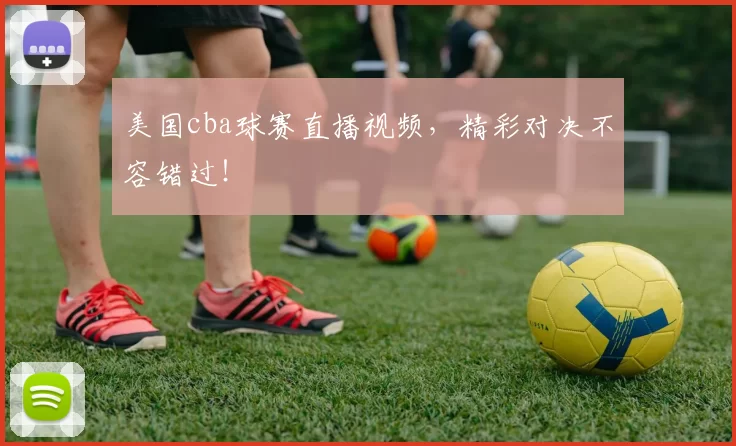 美国cba球赛直播视频，精彩对决不容错过！