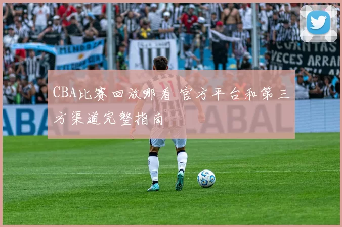 CBA比赛回放哪看 官方平台和第三方渠道完整指南