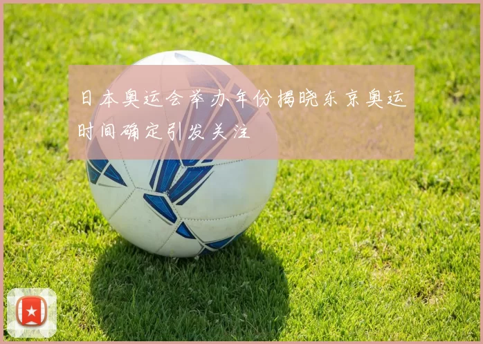 日本奥运会举办年份揭晓东京奥运时间确定引发关注