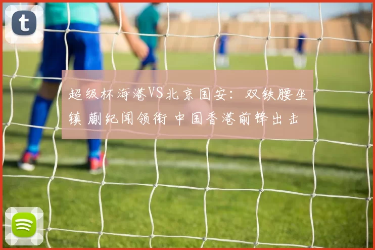 超级杯海港VS北京国安：双铁腰坐镇 蒯纪闻领衔 中国香港前锋出击