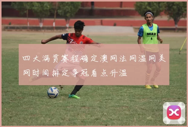 四大满贯赛程确定澳网法网温网美网时间排定争冠看点升温