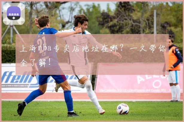 上海nba专卖店地址在哪？一文带你全了解！