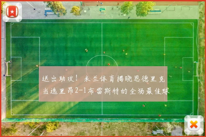 送出助攻！米兰体育揭晓恩德里克当选里昂2-1布雷斯特的全场最佳球员_比赛_中场_关键