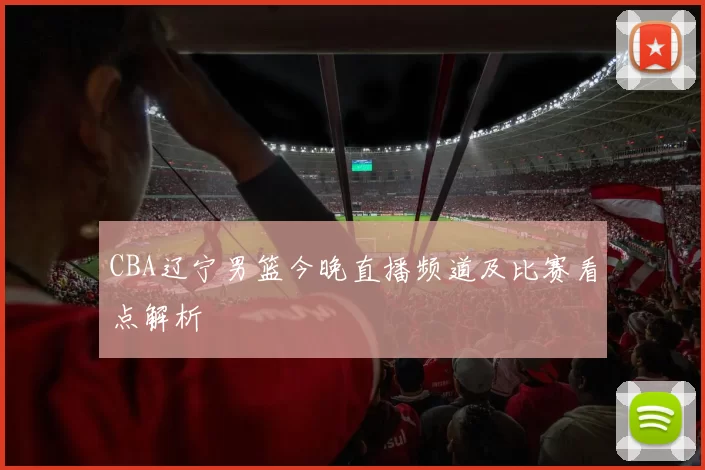 CBA辽宁男篮今晚直播频道及比赛看点解析