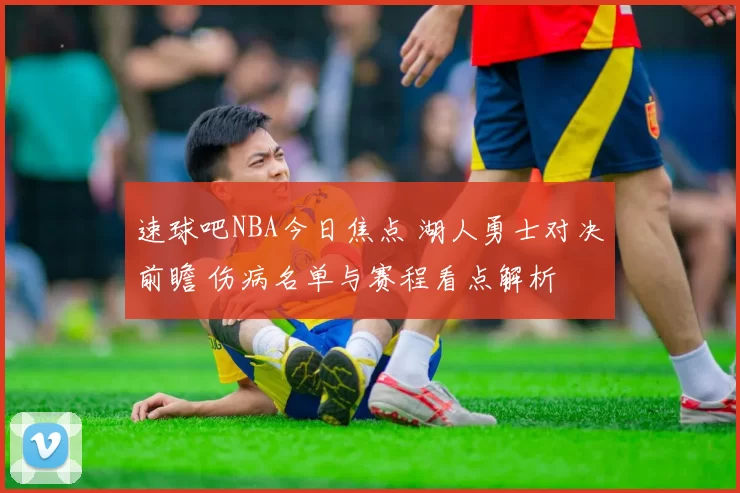 速球吧NBA今日焦点 湖人勇士对决前瞻 伤病名单与赛程看点解析
